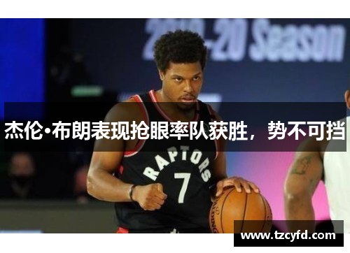 杰伦·布朗表现抢眼率队获胜，势不可挡